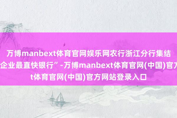 万博manbext体育官网娱乐网农行浙江分行集结6年蝉联“民营企业最直快银行”-万博manbext体育官网(中国)官方网站登录入口