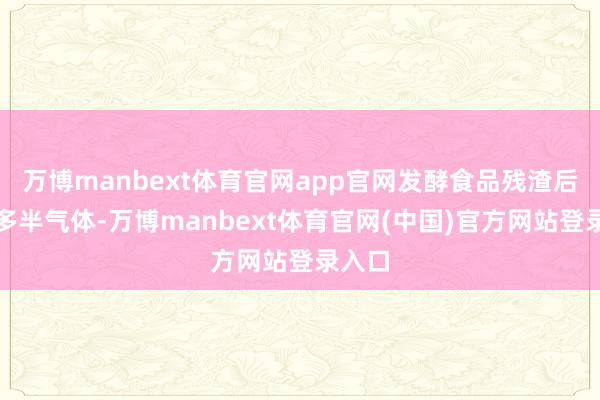 万博manbext体育官网app官网发酵食品残渣后产生多半气体-万博manbext体育官网(中国)官方网站登录入口