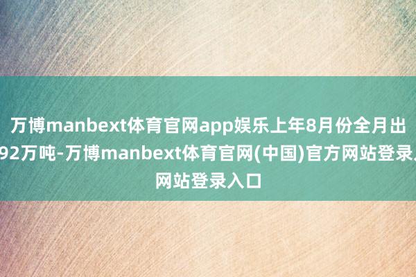 万博manbext体育官网app娱乐上年8月份全月出口392万吨-万博manbext体育官网(中国)官方网站登录入口