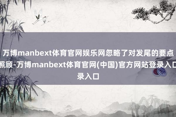 万博manbext体育官网娱乐网忽略了对发尾的要点照顾-万博manbext体育官网(中国)官方网站登录入口