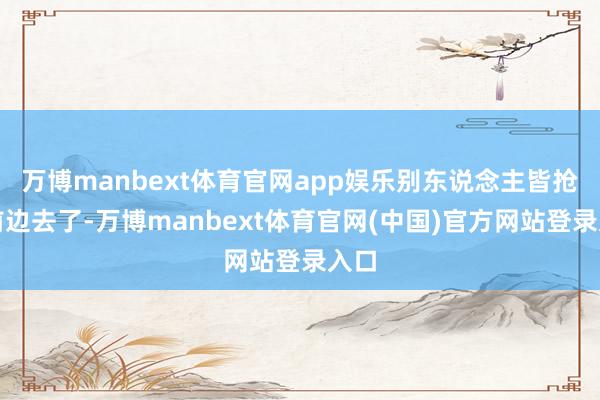 万博manbext体育官网app娱乐别东说念主皆抢到前边去了-万博manbext体育官网(中国)官方网站登录入口