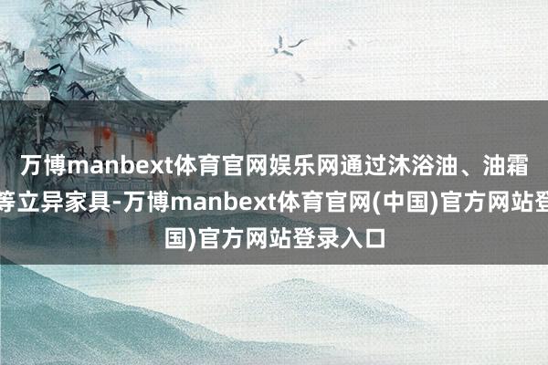 万博manbext体育官网娱乐网通过沐浴油、油霜、浴刷等立异家具-万博manbext体育官网(中国)官方网站登录入口