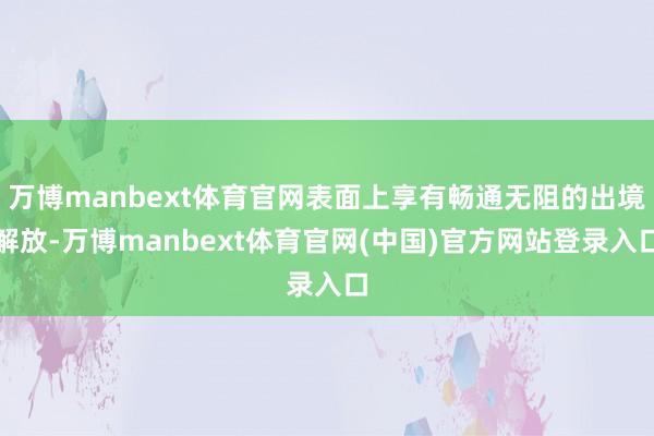 万博manbext体育官网表面上享有畅通无阻的出境解放-万博manbext体育官网(中国)官方网站登录入口