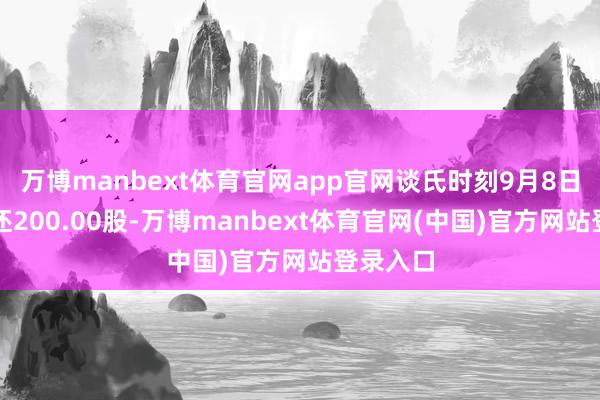 万博manbext体育官网app官网谈氏时刻9月8日融券偿还200.00股-万博manbext体育官网(中国)官方网站登录入口