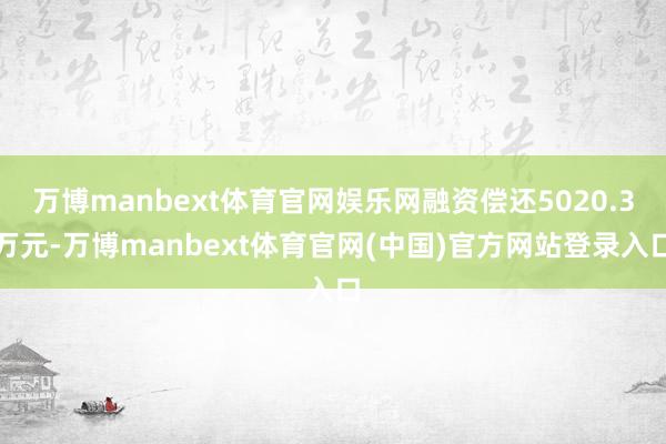 万博manbext体育官网娱乐网融资偿还5020.3万元-万博manbext体育官网(中国)官方网站登录入口