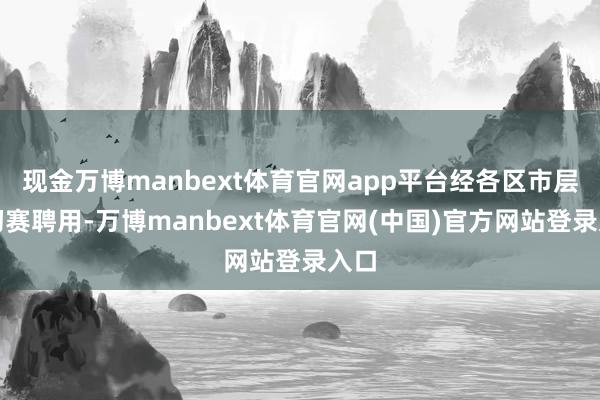 现金万博manbext体育官网app平台经各区市层层初赛聘用-万博manbext体育官网(中国)官方网站登录入口
