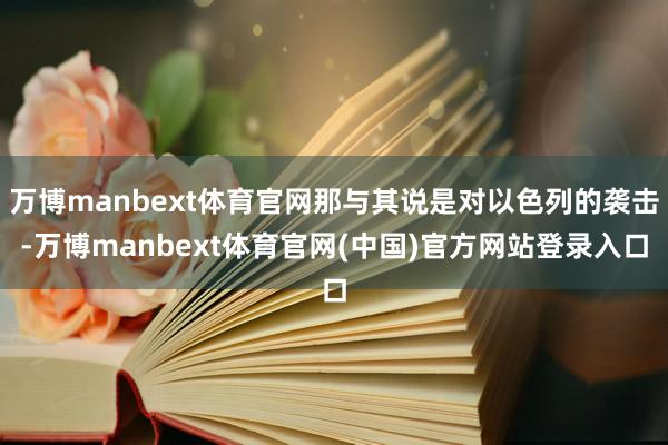 万博manbext体育官网那与其说是对以色列的袭击-万博manbext体育官网(中国)官方网站登录入口