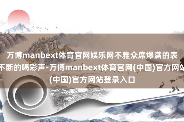 万博manbext体育官网娱乐网不雅众席爆满的表象与抓续不断的喝彩声-万博manbext体育官网(中国)官方网站登录入口