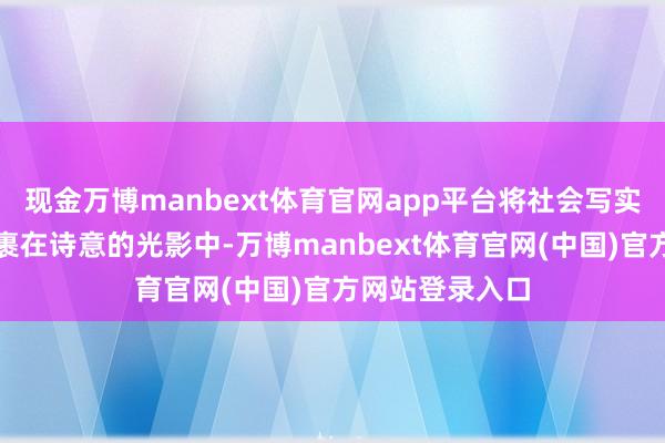 现金万博manbext体育官网app平台将社会写实主张的矛头包裹在诗意的光影中-万博manbext体育官网(中国)官方网站登录入口
