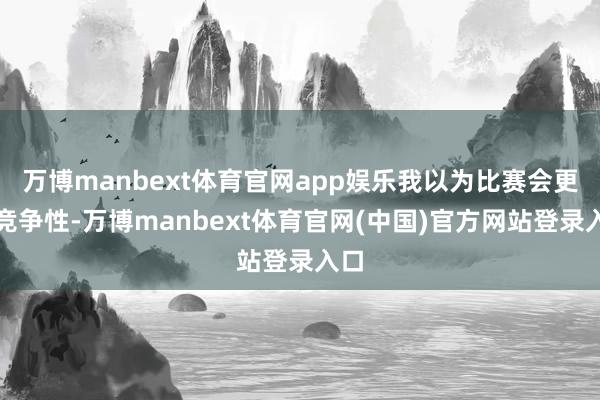 万博manbext体育官网app娱乐我以为比赛会更有竞争性-万博manbext体育官网(中国)官方网站登录入口