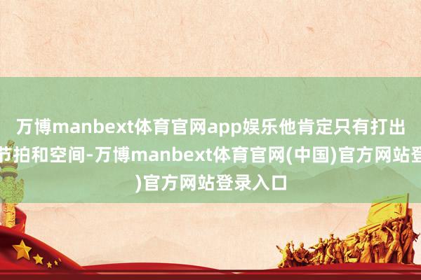 万博manbext体育官网app娱乐他肯定只有打出填塞的节拍和空间-万博manbext体育官网(中国)官方网站登录入口