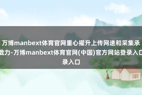 万博manbext体育官网重心擢升上传网速和采集承载力-万博manbext体育官网(中国)官方网站登录入口