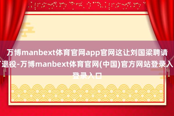 万博manbext体育官网app官网这让刘国梁聘请了退役-万博manbext体育官网(中国)官方网站登录入口