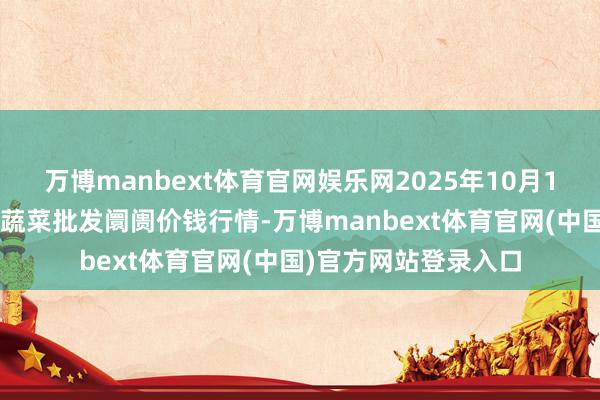 万博manbext体育官网娱乐网2025年10月13日山东淄博市鲁中蔬菜批发阛阓价钱行情-万博manbext体育官网(中国)官方网站登录入口