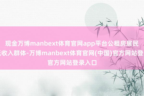 现金万博manbext体育官网app平台公租房居民多为低收入群体-万博manbext体育官网(中国)官方网站登录入口