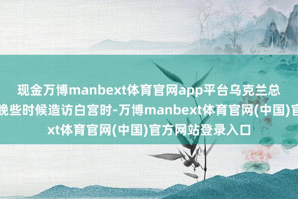 现金万博manbext体育官网app平台乌克兰总统泽连斯基本周晚些时候造访白宫时-万博manbext体育官网(中国)官方网站登录入口
