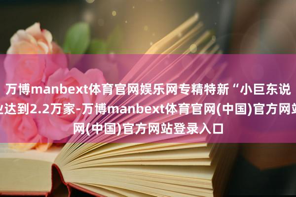 万博manbext体育官网娱乐网专精特新“小巨东说念主”企业达到2.2万家-万博manbext体育官网(中国)官方网站登录入口