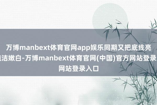 万博manbext体育官网app娱乐同期又把底线亮得纯洁嫩白-万博manbext体育官网(中国)官方网站登录入口