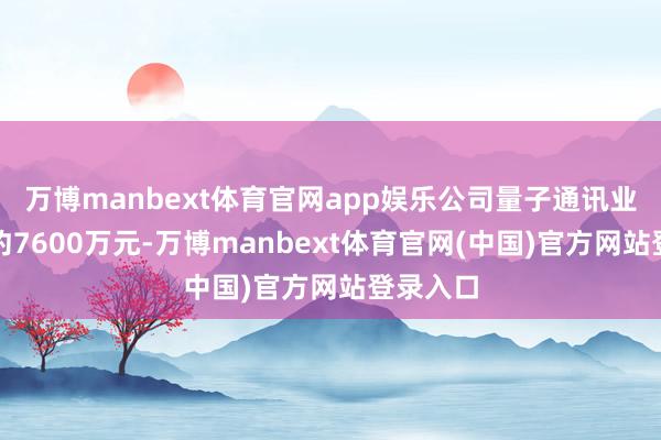 万博manbext体育官网app娱乐公司量子通讯业务收入约7600万元-万博manbext体育官网(中国)官方网站登录入口