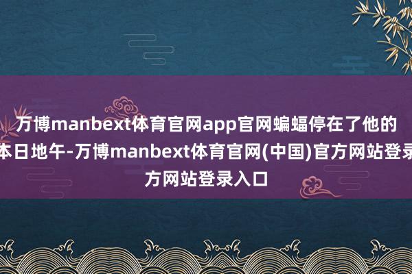 万博manbext体育官网app官网蝙蝠停在了他的衣角本日地午-万博manbext体育官网(中国)官方网站登录入口