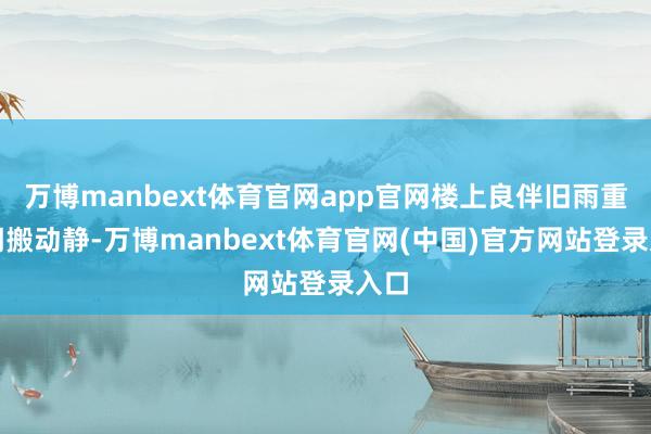 万博manbext体育官网app官网楼上良伴旧雨重逢闹搬动静-万博manbext体育官网(中国)官方网站登录入口