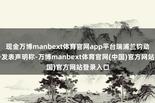 现金万博manbext体育官网app平台瑞浦兰钧动力公众号发表声明称-万博manbext体育官网(中国)官方网站登录入口