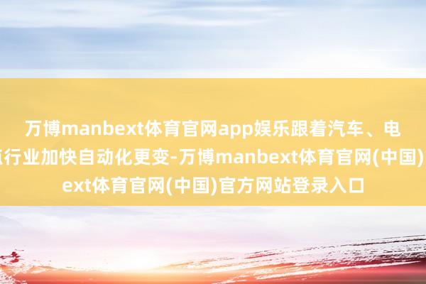 万博manbext体育官网app娱乐跟着汽车、电子、新动力等要点行业加快自动化更变-万博manbext体育官网(中国)官方网站登录入口
